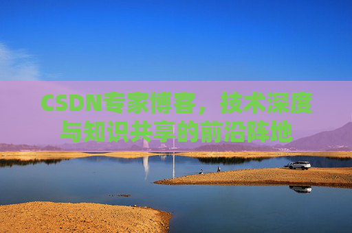 CSDN专家博客，技术深度与知识共享的前沿阵地